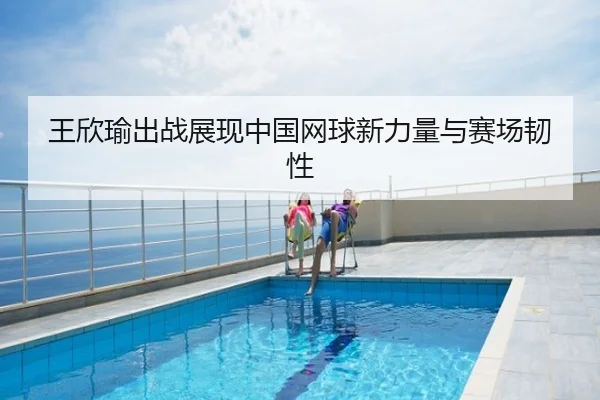 王欣瑜出战展现中国网球新力量与赛场韧性
