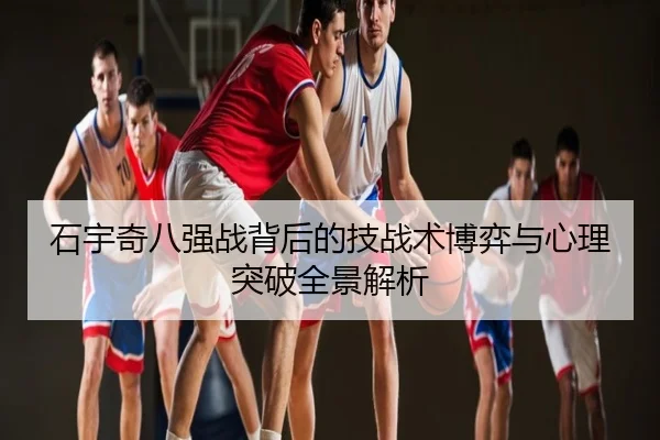 石宇奇八强战背后的技战术博弈与心理突破全景解析