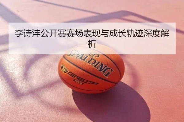 李诗沣公开赛赛场表现与成长轨迹深度解析