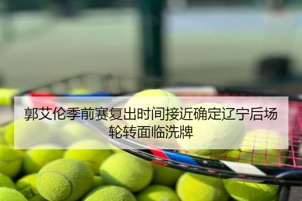 郭艾伦季前赛复出时间接近确定辽宁后场轮转面临洗牌