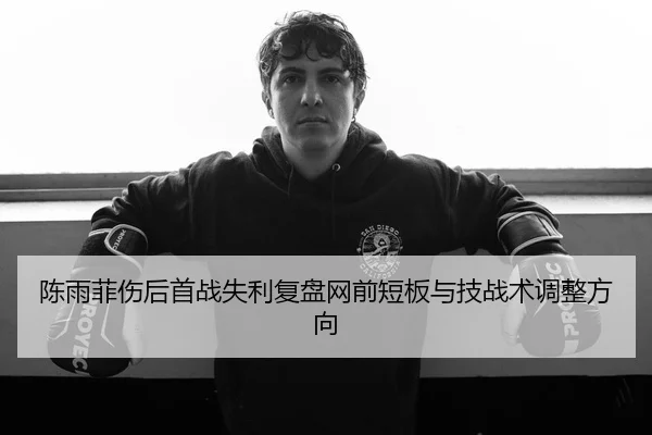 陈雨菲伤后首战失利复盘网前短板与技战术调整方向