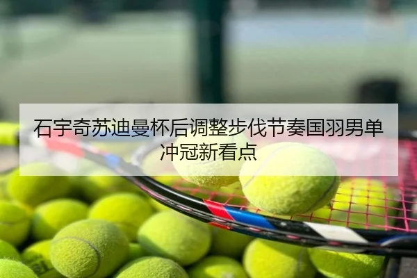 石宇奇苏迪曼杯后调整步伐节奏国羽男单冲冠新看点
