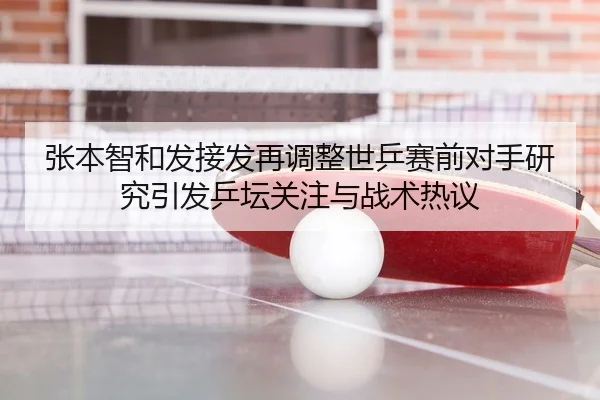 张本智和发接发再调整世乒赛前对手研究引发乒坛关注与战术热议