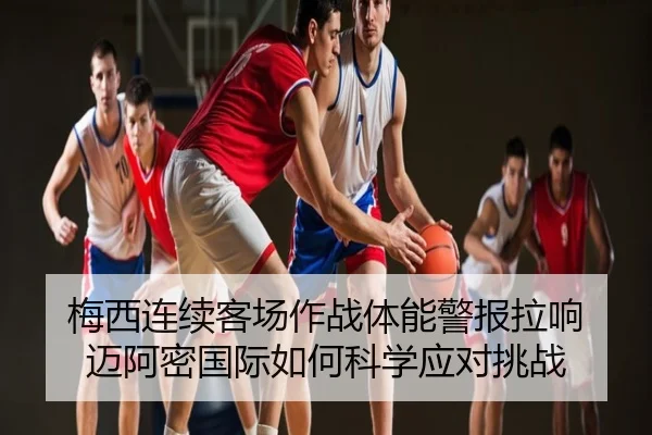 梅西连续客场作战体能警报拉响 迈阿密国际如何科学应对挑战