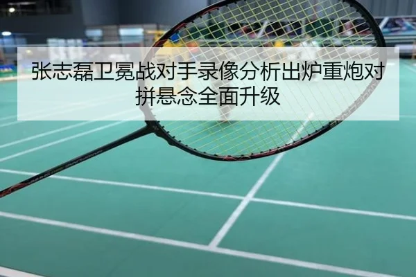 张志磊卫冕战对手录像分析出炉重炮对拼悬念全面升级