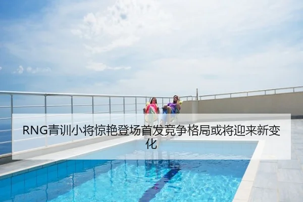 RNG青训小将惊艳登场首发竞争格局或将迎来新变化